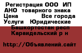 Регистрация ООО, ИП, АНО, товарного знака › Цена ­ 5 000 - Все города Услуги » Юридические   . Башкортостан респ.,Караидельский р-н